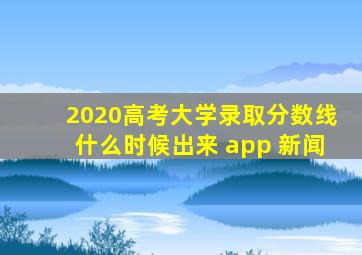 2020高考大学录取分数线什么时候出来 app 新闻